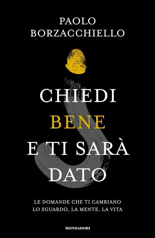 Paolo Borzacchiello Chiedi bene e ti sarà dato. Le domande che ti cambiano lo sguardo, la mente, la vita